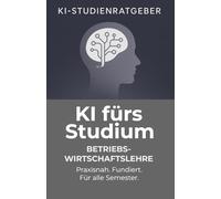 KI fürs Studium - Betriebswirtschaftslehre: Praxisnah, professionell und zukunftsorientiert: So meisterst du dein BWL-Studium mit Künstlicher Intelligenz
