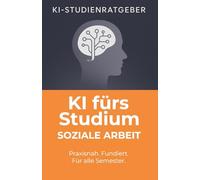 KI fürs Studium: Soziale Arbeit: Wie du mit ChatGPT Hausarbeiten schneller schreibst, Gespräche trainierst und dein Studium digital meisterst - der Praxisratgeber für angehende Sozialarbeiter:innen