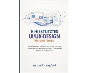 KI-gestütztes UI/UX-Design für Einsteiger: Ein vollständiger Leitfaden zum Design von Apps, Dashboards und Websites mit Figma, ChatGPT und bewährten UX-Workflows