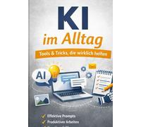KI im Alltag - Tools & Tricks, die wirklich helfen: Praktische Anleitungen, Workflows und Prompts für Schüler, Studierende und Berufstätige
