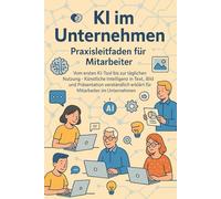 KI im Unternehmen - Praxisleitfaden für Mitarbeiter: Vom ersten KI-Tool bis zur täglichen Nutzung - Künstliche Intelligenz in Text, Bild und Präsentation verständlich erklärt für Mitarbeiter