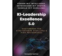 KI-Leadership Excellence 5.0: Das Masterbook für strategische Führung, Innovation & High Performance