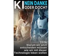 KI Nein Danke - Oder doch?: Warum wir jetzt entscheiden müssen, wie wir mit dieser Technologie leben wollen.