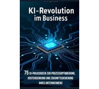 KI-Revolution im Business - 75 KI-Praxisideen zur Prozessoptimierung, Kostensenkung und Zukunftssicherung Ihres Unternehmens: Effizienzsteigerung: ... CEOs, Mittelständler, IT, Führungskräfte