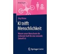 KI trifft Menschlichkeit: Warum unser Menschsein die treibende Kraft für eine sinnvolle Zukunft ist: Warum Unser Menschsein Die Treibende Kraft Für Eine Sinnvolle Zukunft Ist