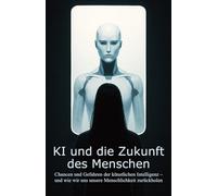 KI und die Zukunft des Menschen: Chancen und Gefahren der künstlichen Intelligenz - und wie wir uns unsere Menschlichkeit zurückholen