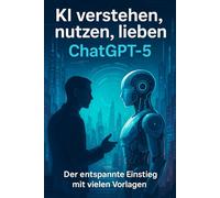 KI verstehen, nutzen, lieben - ChatGPT-5: Klar. Kurz. Konsequent. Für Einsteiger ohne Vorwissen