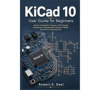 KiCad 10 User Guide for Beginners: Master Schematic Capture, PCB Design, Component Libraries,and Production-Ready Electronics Development