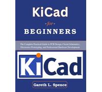 KiCad for Beginners: The Complete Practical Guide to PCB Design, Circuit Schematics, Electronics Prototyping, and Professional Hardware Development