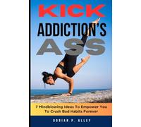 Kick Addiction's ASS: 7 Mindblowing Ideas To Empower You To Crush Bad Habits Forever