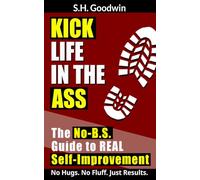Kick Life In the Ass: The No-B.S. Guide to REAL Self-Improvement