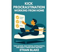 KICK PROCRASTINATION WORKING FROM HOME: Take Action, Beat Digital Distractions, and Finally Finish What Matters