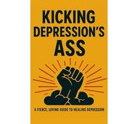 Kicking Depression's Ass: A Fierce, Loving Guide to Healing Depression