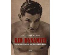 Kid Dynamite. Aldo Spoldi: storia di una leggenda della boxe