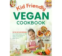 Kid Friendly Vegan Cookbook: 100 Fun, Easy and Nourishing Plant-Based Recipes That Make Vegan Eating Enjoyable for Toddlers, Kids and the Whole Family