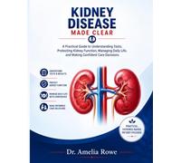 KIDNEY DISEASE MADE CLEAR: A Practical Guide to Understanding Tests, Protecting Kidney Function, Managing Daily Life, and Making Confident Care Decisions