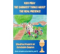 Kids Pray The Darndest Things About The Real Presence: Unedited Prayers of Catechism Children