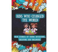 Kids Who Changed the World: Real Stories of Young Inventors, Creators and Dreamers