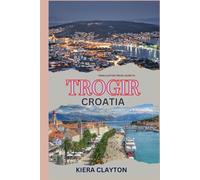 Kiera Clayton Travel Guide to Trogir, Croatia: A Journey Through History and Culture
