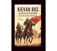 Kievan Rus:The Birth of an Eastern Empire: How Trade, Warfare, Faith, and Dynasty Forged the Foundations of Russian, Ukrainian, and Belarusian Identity