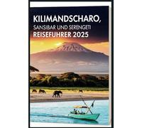Kilimandscharo, Sansibar und Serengeti Reiseführer 2025: Erleben Sie eine unvergessliche afrikanische Safari