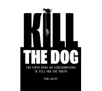 KILL THE DOG: The First Book on Screenwriting to Tell You the Truth