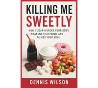 KILLING ME SWEETLY: HOW SUGAR HIJACKS YOUR BODY, WEAKENS YOUR Mind, AND NUMBS YOUR SOUL
