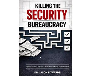 Killing The Security Bureaucracy: How Great Cyber Leaders Cut Waste, Restore Focus, and Reduce Risk