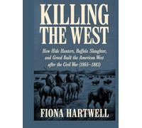 Killing The West: How Hide Hunters, Buffalo Slaughter, and Greed Built the American West After the Civil War (1865-1883)