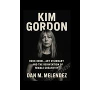 KIM GORDON: Rock Rebel, Art Visionary and the Reinvention of Female Creativity