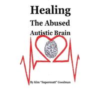 Kim "Supermutt" Goodman Healing the Abused Autistic Brain (Tascabile)