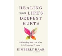 Healing from Life’s Deepest Hurts: Reclaiming Your Life After Grief, Loss, or Trauma