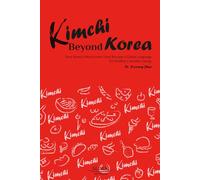 Kimchi Beyond Korea: Kimchi Beyond Korea How Korea’s Most Iconic Food Became a Global Language for Healthy Everyday Eating