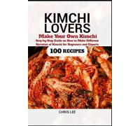 KIMCHI LOVERS: Make your own Kimchi, Step-by-Step Guide on How to Make Different Varieties of Kimchi at Home for Beginners and Experts (100 Recipes)