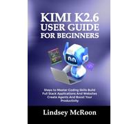 KIMI K2.6 USER GUIDE FOR BEGINNERS: Steps to Master Coding Skills Build Full Stack Applications And Websites Create Agents And Boost Your Productivity