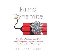 Kind Dynamite: Six Ways Women Can Use Our Uniquely Explosive Power to Persuade in Meetings