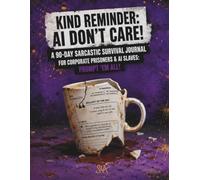 KIND REMINDER: AI DON'T CARE!: A 90-Day Sarcastic Survival Journal for Corporate Prisoners & AI Slaves: Prompt 'Em All!