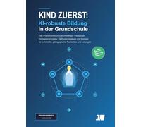 Kind zuerst: KI-robuste Bildung in der Grundschule: Das Praxishandbuch zukunftsfähiger Pädagogik: Kompetenzmodelle, Methodenkataloge und Impulse für Lehrkräfte, pädagogische Fachkräfte und Leitungen