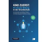 Kind zuerst: KI-robuste Bildung in der Grundschule: Das Praxishandbuch zukunftsfähiger Pädagogik: Kompetenzmodelle, Methodenkataloge und Impulse für Lehrkräfte, pädagogische Fachkräfte und Leitungen