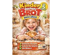 Kinder backen Brot ganz allein - Das Backbuch für Kinder ab 5 Jahren mit einfachen Rezepten, Schritt-für-Schritt-Anleitungen & Bildern