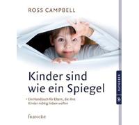 Kinder sind wie ein Spiegel: Ein Handbuch für Eltern, die ihre Kinder richtig lieben wollen