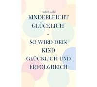 Kinderleicht glücklich - so wird dein Kind glücklich und erfolgreich: 10 Schritte, die wirken