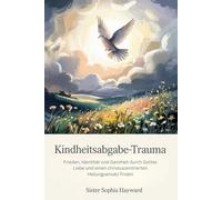 KINDHEITSABGABE-TRAUMA: Frieden, Identität und Ganzheit durch Gottes Liebe und einen christuszentrierten Heilungsansatz finden