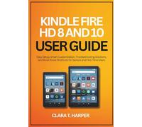 Kindle Fire HD 8 and 10 User Guide: Easy Setup, Smart Customization, Troubleshooting Solutions, and Must-Know Shortcuts for Seniors and First-Time Users