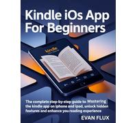 Kindle iOS App for Beginners: The Complete Step-by-Step Guide to Mastering the Kindle App on iPhone and iPad, Unlock Hidden Features, and Enhance Your Reading Experience