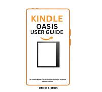 Kindle Oasis User Guide: The Ultimate Manual to Set Up, Manage Your Device, and Unlock Advanced Features