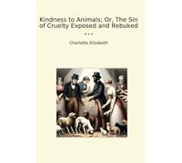 Kindness to Animals; Or, The Sin of Cruelty Exposed and Rebuked
