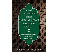 King Abdullah and the Saudi Arabian National Guard: Tribes and Networks in Modern Saudi Arabia