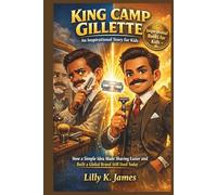 KING CAMP GILLETTE An Inspirational Story for Kids: How One Simple Idea Made Shaving Easier and Built a Global Brand we Still See Today