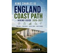 KING CHARLES III ENGLAND COAST PATH HIKING GUIDE 2026-2027: Regional Walking Routes, Trail Maps, Coastal Towns, Scenic Walks, Route Planning, Navigation & Travel Tips
